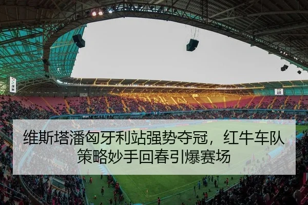 维斯塔潘匈牙利站强势夺冠，红牛车队策略妙手回春引爆赛场
